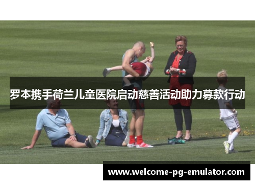 罗本携手荷兰儿童医院启动慈善活动助力募款行动 罗本携手荷兰儿童医院启动慈善活动助力募款行动