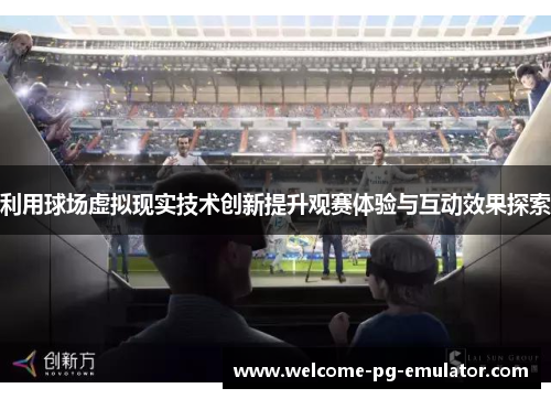 利用球场虚拟现实技术创新提升观赛体验与互动效果探索 利用球场虚拟现实技术创新提升观赛体验与互动效果探索