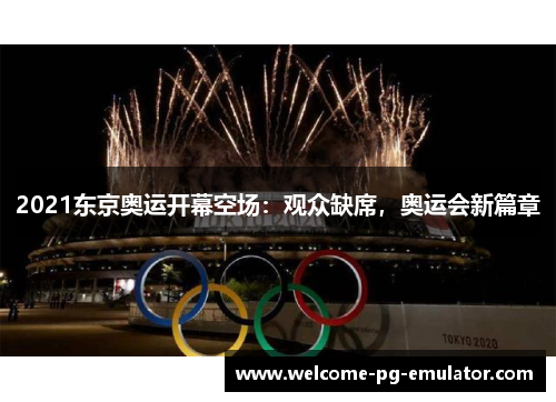 2021东京奥运开幕空场:观众缺席,奥运会新篇章 2021东京奥运开幕空场:观众缺席,奥运会新篇章