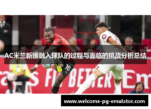 AC米兰新援融入球队的过程与面临的挑战分析总结 AC米兰新援融入球队的过程与面临的挑战分析总结