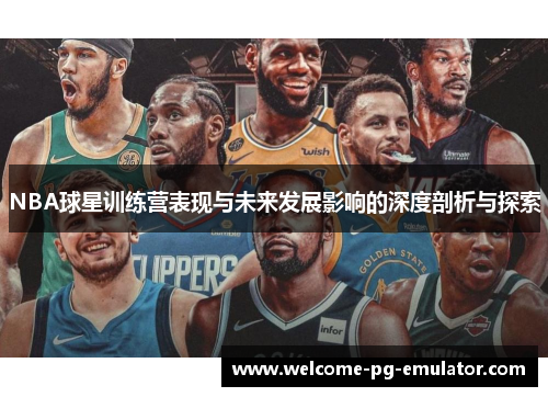 NBA球星训练营表现与未来发展影响的深度剖析与探索 NBA球星训练营表现与未来发展影响的深度剖析与探索