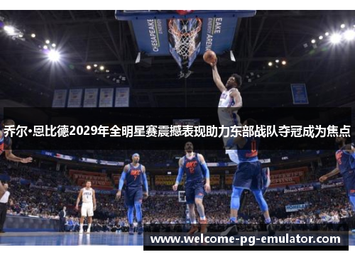 乔尔·恩比德2029年全明星赛震撼表现助力东部战队夺冠成为焦点 乔尔·恩比德2029年全明星赛震撼表现助力东部战队夺冠成为焦点