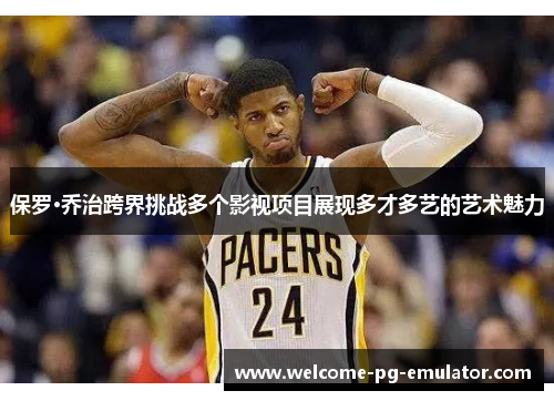 保罗·乔治跨界挑战多个影视项目展现多才多艺的艺术魅力 保罗·乔治跨界挑战多个影视项目展现多才多艺的艺术魅力