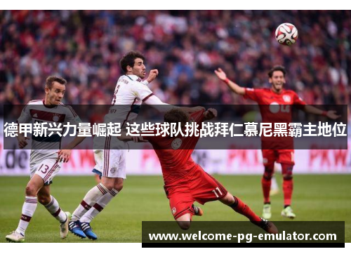 德甲新兴力量崛起 这些球队挑战拜仁慕尼黑霸主地位 德甲新兴力量崛起 这些球队挑战拜仁慕尼黑霸主地位