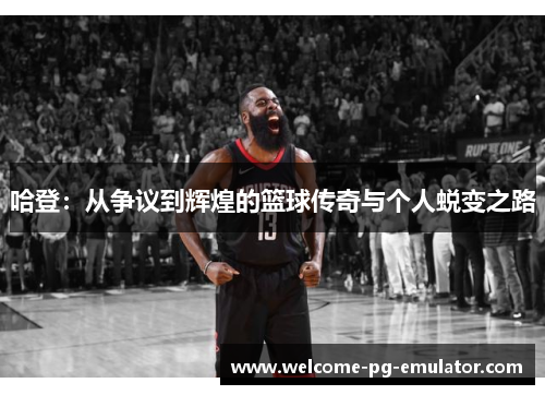 哈登:从争议到辉煌的篮球传奇与个人蜕变之路 哈登:从争议到辉煌的篮球传奇与个人蜕变之路