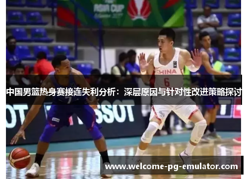 中国男篮热身赛接连失利分析:深层原因与针对性改进策略探讨 中国男篮热身赛接连失利分析:深层原因与针对性改进策略探讨