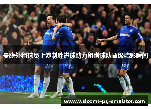 曼联外租球员上演制胜进球助力租借球队晋级精彩瞬间 曼联外租球员上演制胜进球助力租借球队晋级精彩瞬间
