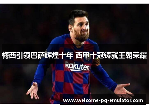 梅西引领巴萨辉煌十年 西甲十冠铸就王朝荣耀 梅西引领巴萨辉煌十年 西甲十冠铸就王朝荣耀