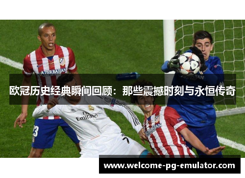 欧冠历史经典瞬间回顾:那些震撼时刻与永恒传奇 欧冠历史经典瞬间回顾:那些震撼时刻与永恒传奇