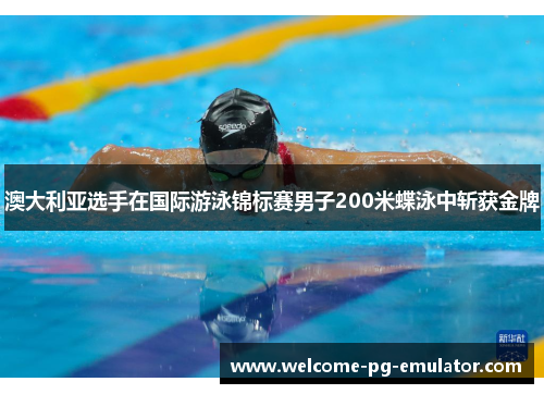 澳大利亚选手在国际游泳锦标赛男子200米蝶泳中斩获金牌 澳大利亚选手在国际游泳锦标赛男子200米蝶泳中斩获金牌