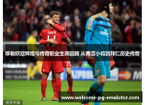 穆勒欧冠辉煌与传奇职业生涯回顾 从青涩小将到拜仁历史传奇 穆勒欧冠辉煌与传奇职业生涯回顾 从青涩小将到拜仁历史传奇