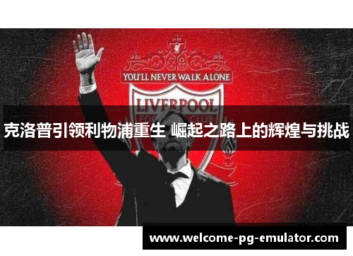 克洛普引领利物浦重生 崛起之路上的辉煌与挑战 克洛普引领利物浦重生 崛起之路上的辉煌与挑战