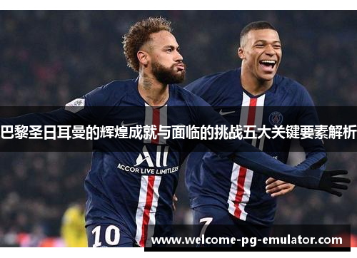 巴黎圣日耳曼的辉煌成就与面临的挑战五大关键要素解析 巴黎圣日耳曼的辉煌成就与面临的挑战五大关键要素解析