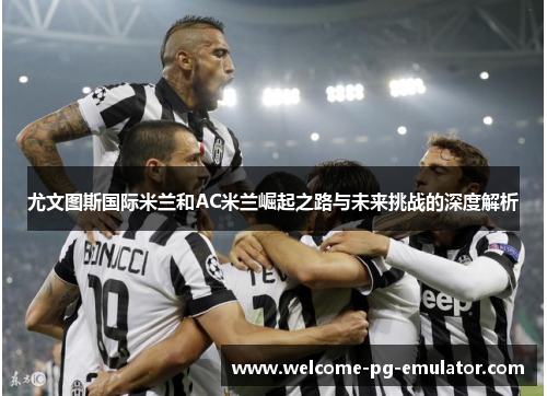 尤文图斯国际米兰和AC米兰崛起之路与未来挑战的深度解析