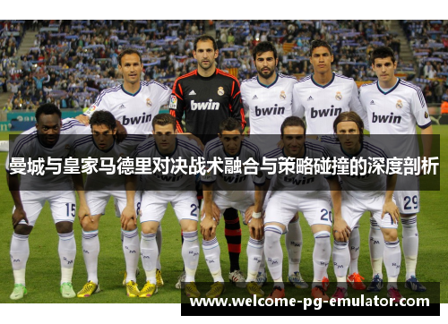 曼城与皇家马德里对决战术融合与策略碰撞的深度剖析