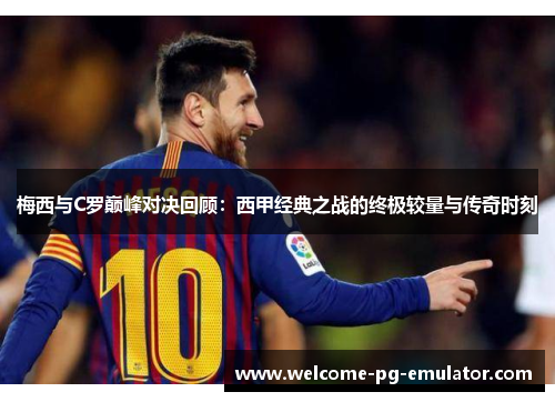 梅西与C罗巅峰对决回顾:西甲经典之战的终极较量与传奇时刻 梅西与C罗巅峰对决回顾:西甲经典之战的终极较量与传奇时刻