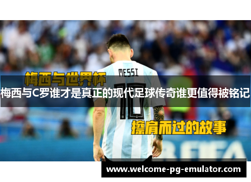 梅西与C罗谁才是真正的现代足球传奇谁更值得被铭记