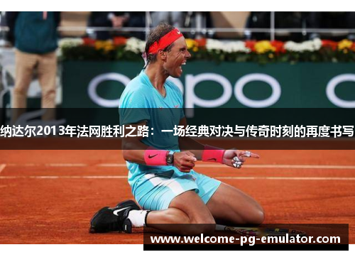 纳达尔2013年法网胜利之路:一场经典对决与传奇时刻的再度书写 纳达尔2013年法网胜利之路:一场经典对决与传奇时刻的再度书写