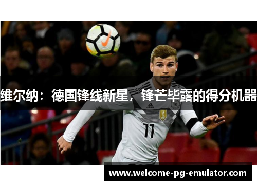 维尔纳:德国锋线新星,锋芒毕露的得分机器 维尔纳:德国锋线新星,锋芒毕露的得分机器