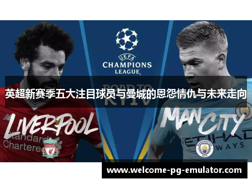 英超新赛季五大注目球员与曼城的恩怨情仇与未来走向
