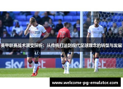 英甲联赛战术演变探析:从传统打法到现代足球理念的转型与发展 英甲联赛战术演变探析:从传统打法到现代足球理念的转型与发展