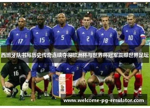 西班牙队书写历史传奇连续夺得欧洲杯与世界杯冠军震撼世界足坛