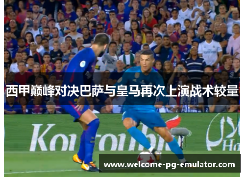 西甲巅峰对决巴萨与皇马再次上演战术较量 西甲巅峰对决巴萨与皇马再次上演战术较量