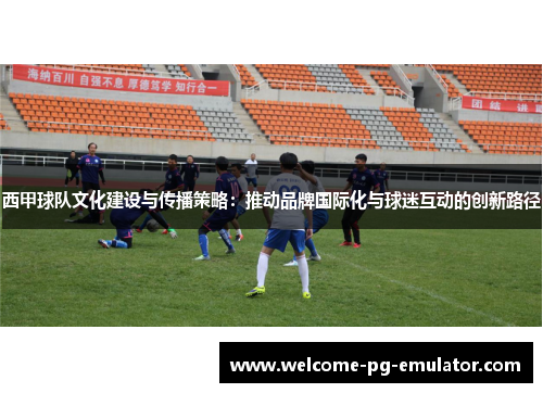 西甲球队文化建设与传播策略:推动品牌国际化与球迷互动的创新路径 西甲球队文化建设与传播策略:推动品牌国际化与球迷互动的创新路径