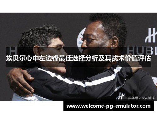 埃贝尔心中左边锋最佳选择分析及其战术价值评估
