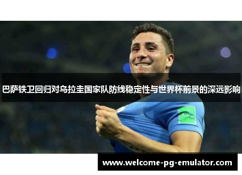 巴萨铁卫回归对乌拉圭国家队防线稳定性与世界杯前景的深远影响 巴萨铁卫回归对乌拉圭国家队防线稳定性与世界杯前景的深远影响