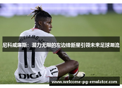 尼科威廉斯：潜力无限的左边锋新星引领未来足球潮流