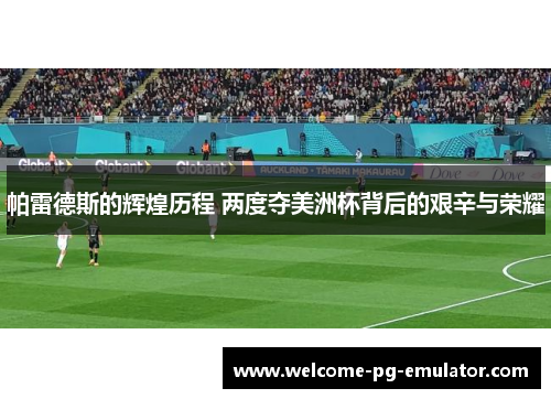 帕雷德斯的辉煌历程 两度夺美洲杯背后的艰辛与荣耀 帕雷德斯的辉煌历程 两度夺美洲杯背后的艰辛与荣耀