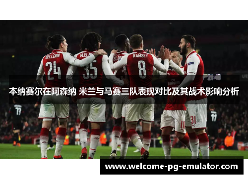 本纳赛尔在阿森纳 米兰与马赛三队表现对比及其战术影响分析 本纳赛尔在阿森纳 米兰与马赛三队表现对比及其战术影响分析