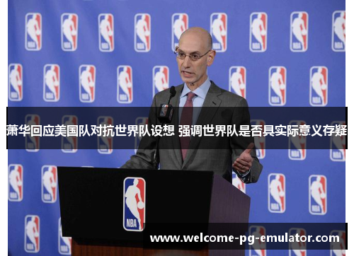 萧华回应美国队对抗世界队设想 强调世界队是否具实际意义存疑 萧华回应美国队对抗世界队设想 强调世界队是否具实际意义存疑