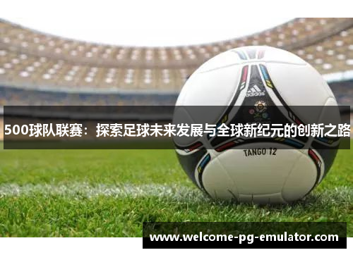 500球队联赛:探索足球未来发展与全球新纪元的创新之路 500球队联赛:探索足球未来发展与全球新纪元的创新之路
