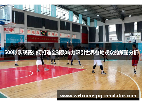 500球队联赛如何打造全球影响力吸引世界各地观众的策略分析 500球队联赛如何打造全球影响力吸引世界各地观众的策略分析