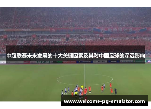 中超联赛未来发展的十大关键因素及其对中国足球的深远影响