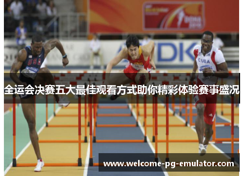 全运会决赛五大最佳观看方式助你精彩体验赛事盛况