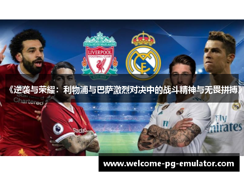 《逆袭与荣耀:利物浦与巴萨激烈对决中的战斗精神与无畏拼搏》 《逆袭与荣耀:利物浦与巴萨激烈对决中的战斗精神与无畏拼搏》
