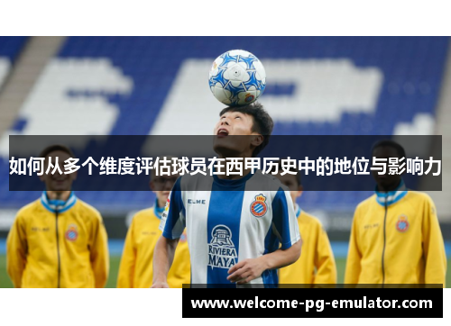 如何从多个维度评估球员在西甲历史中的地位与影响力 如何从多个维度评估球员在西甲历史中的地位与影响力