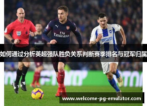 如何通过分析英超强队胜负关系判断赛季排名与冠军归属 如何通过分析英超强队胜负关系判断赛季排名与冠军归属