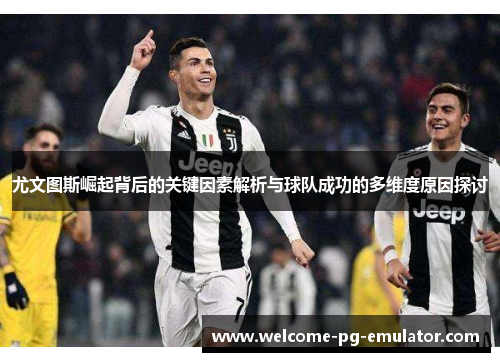 尤文图斯崛起背后的关键因素解析与球队成功的多维度原因探讨 尤文图斯崛起背后的关键因素解析与球队成功的多维度原因探讨