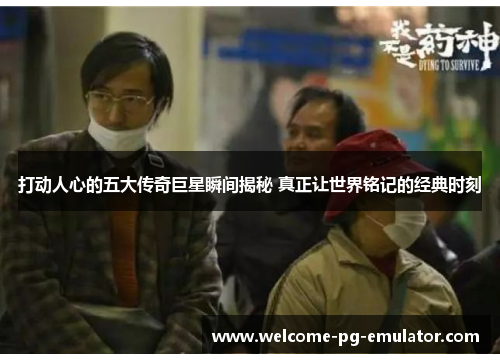 打动人心的五大传奇巨星瞬间揭秘 真正让世界铭记的经典时刻 打动人心的五大传奇巨星瞬间揭秘 真正让世界铭记的经典时刻