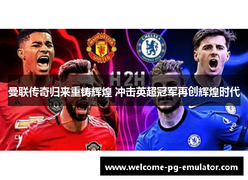 曼联传奇归来重铸辉煌 冲击英超冠军再创辉煌时代 曼联传奇归来重铸辉煌 冲击英超冠军再创辉煌时代