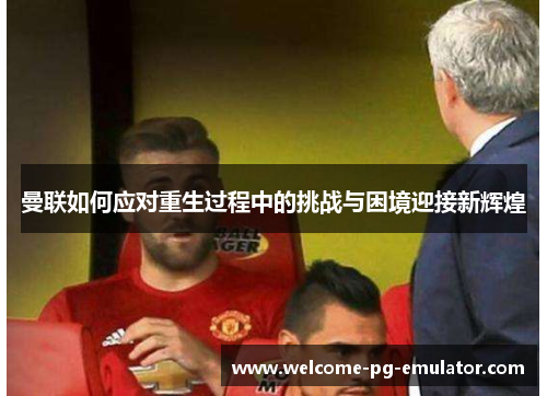 曼联如何应对重生过程中的挑战与困境迎接新辉煌 曼联如何应对重生过程中的挑战与困境迎接新辉煌