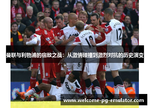 曼联与利物浦的宿敌之战：从激情碰撞到激烈对抗的历史演变