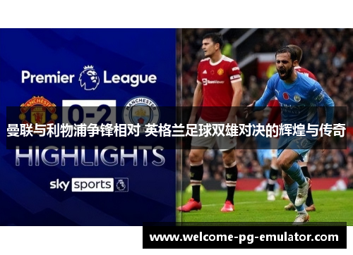 曼联与利物浦争锋相对 英格兰足球双雄对决的辉煌与传奇