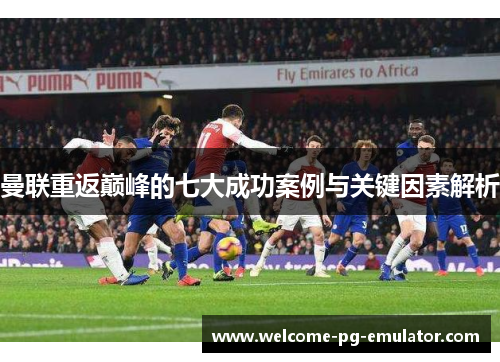 曼联重返巅峰的七大成功案例与关键因素解析 曼联重返巅峰的七大成功案例与关键因素解析