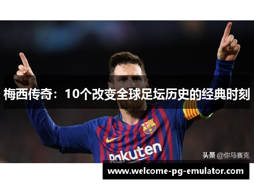 梅西传奇:10个改变全球足坛历史的经典时刻 梅西传奇:10个改变全球足坛历史的经典时刻