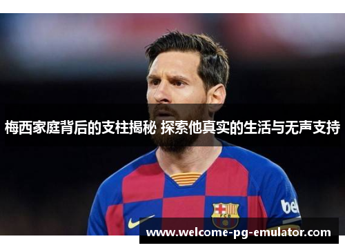 梅西家庭背后的支柱揭秘 探索他真实的生活与无声支持 梅西家庭背后的支柱揭秘 探索他真实的生活与无声支持